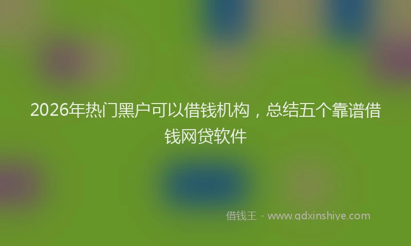 2026年热门黑户可以借钱机构，总结五个靠谱借钱网贷软件
