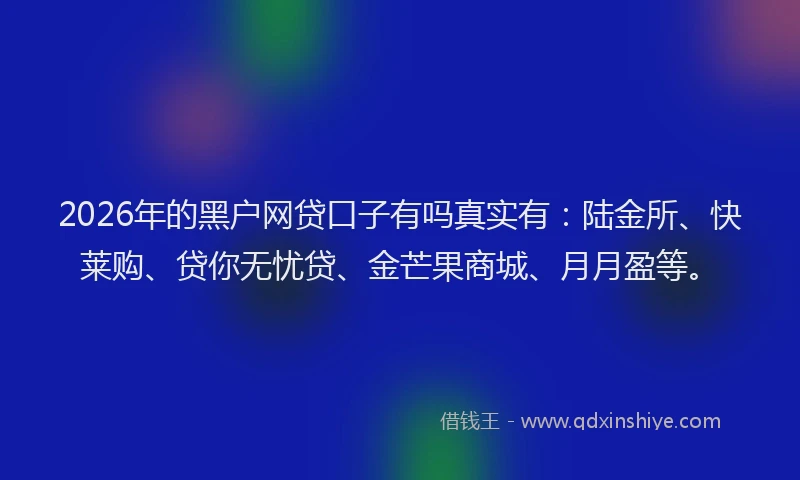2026年的黑户网贷口子有吗真实有：陆金所、快莱购、贷你无忧贷、金芒果商城、月月盈等。