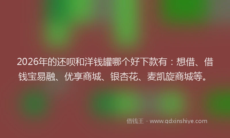 2026年的还呗和洋钱罐哪个好下款有:想借、借钱宝易融、优享商城、银杏花、麦凯旋商城等。
