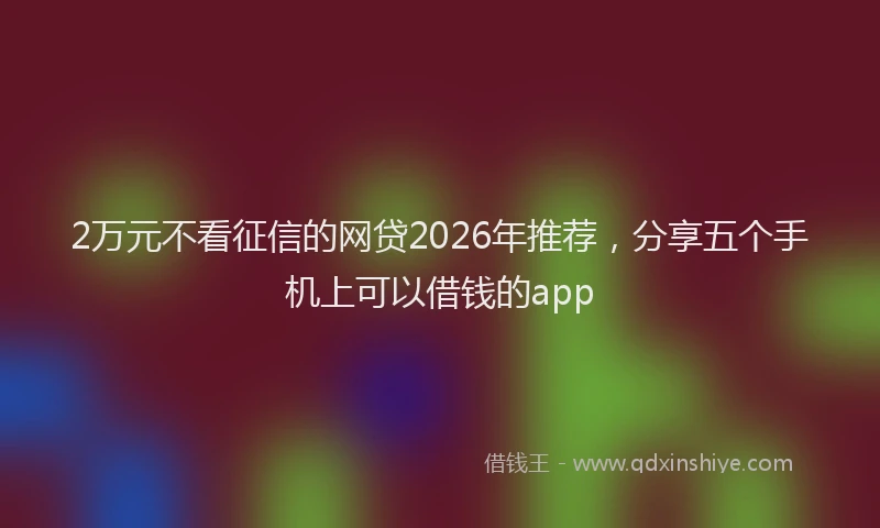 2万元不看征信的网贷2026年推荐，分享五个手机上可以借钱的app