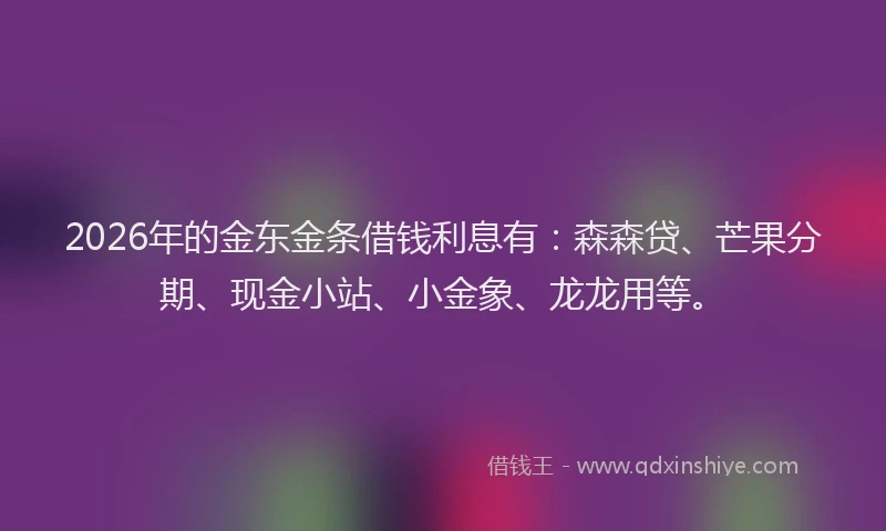 2026年的金东金条借钱利息有：森森贷、芒果分期、现金小站、小金象、龙龙用等。