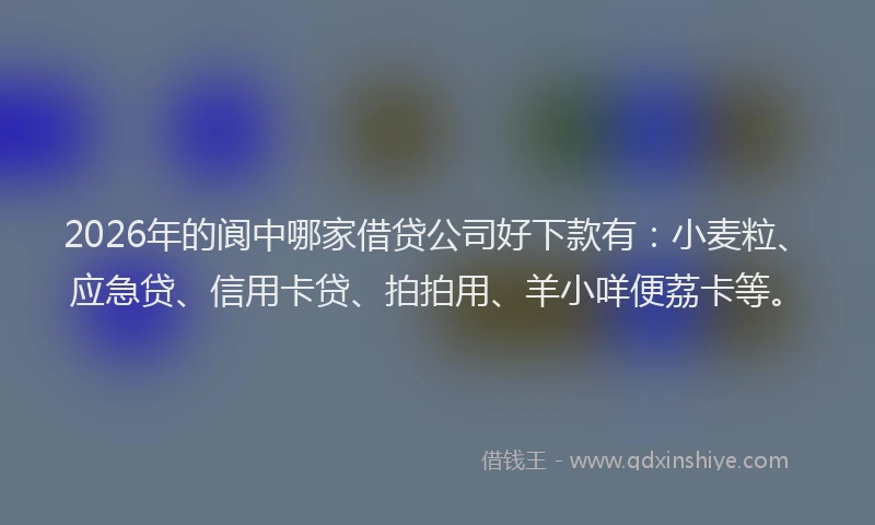 2026年的阆中哪家借贷公司好下款有：小麦粒、应急贷、信用卡贷、拍拍用、羊小咩便荔卡等。