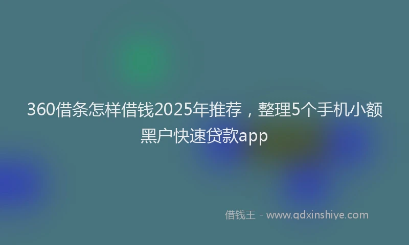 360借条怎样借钱2025年推荐，整理5个手机小额黑户快速贷款app