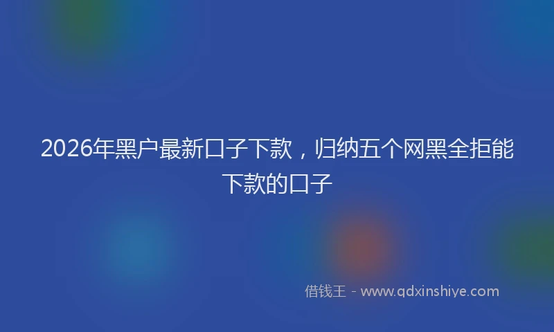 2026年黑户最新口子下款，归纳五个网黑全拒能下款的口子