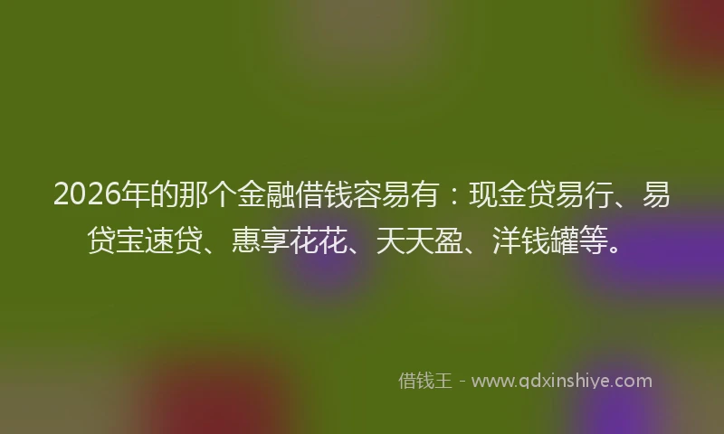 2026年的那个金融借钱容易有:现金贷易行、易贷宝速贷、惠享花花、天天盈、洋钱罐等。