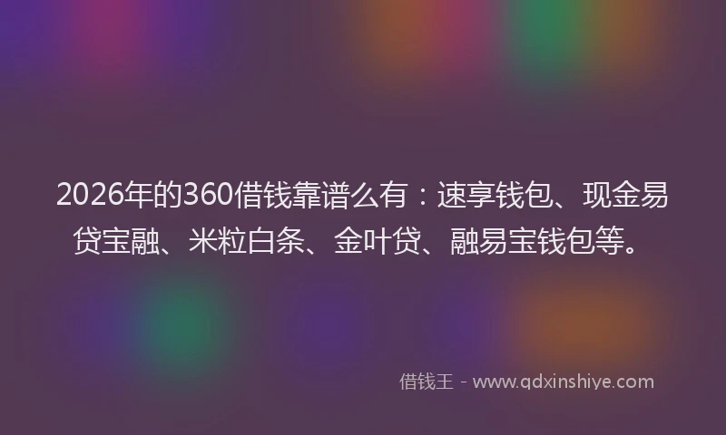 2026年的360借钱靠谱么有：速享钱包、现金易贷宝融、米粒白条、金叶贷、融易宝钱包等。