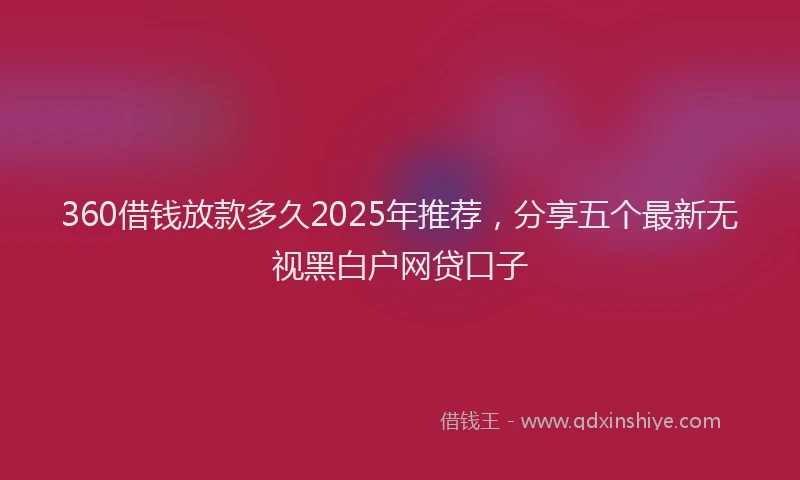 360借钱放款多久2025年推荐，分享五个最新无视黑白户网贷口子