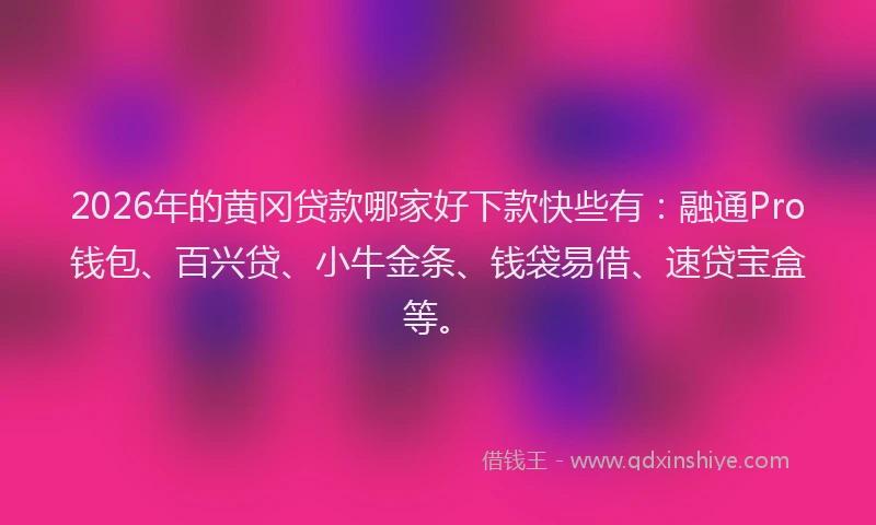 2026年的黄冈贷款哪家好下款快些有：融通Pro钱包、百兴贷、小牛金条、钱袋易借、速贷宝盒等。