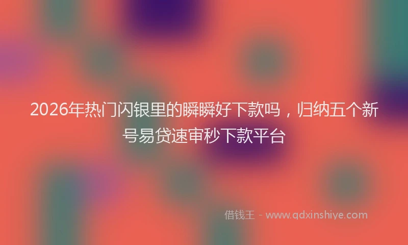 2026年热门闪银里的瞬瞬好下款吗，归纳五个新号易贷速审秒下款平台
