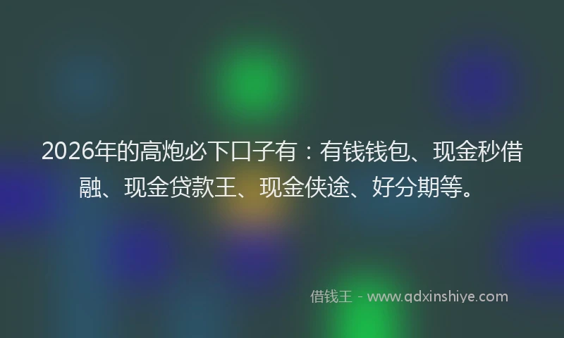 2026年的高炮必下口子有：有钱钱包、现金秒借融、现金贷款王、现金侠途、好分期等。
