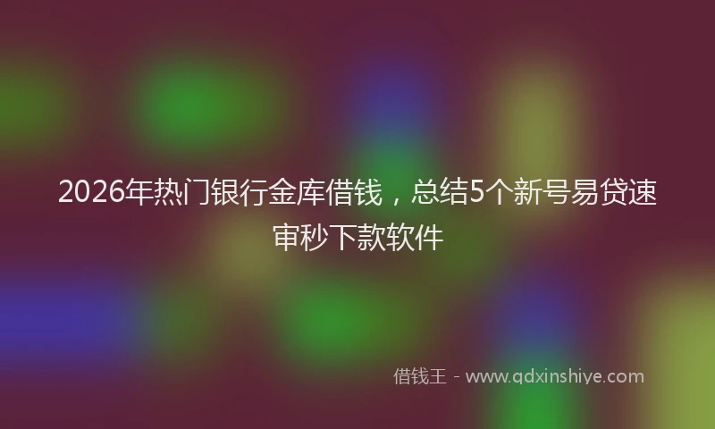 2026年热门银行金库借钱，总结5个新号易贷速审秒下款软件
