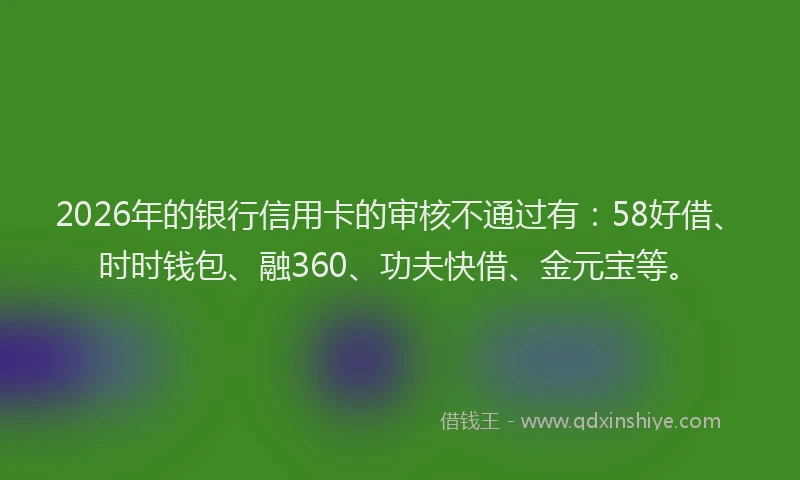 2026年的银行信用卡的审核不通过有：58好借、时时钱包、融360、功夫快借、金元宝等。