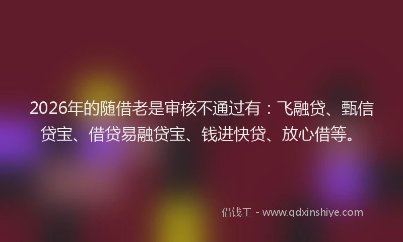 2026年的随借老是审核不通过有：飞融贷、甄信贷宝、借贷易融贷宝、钱进快贷、放心借等。