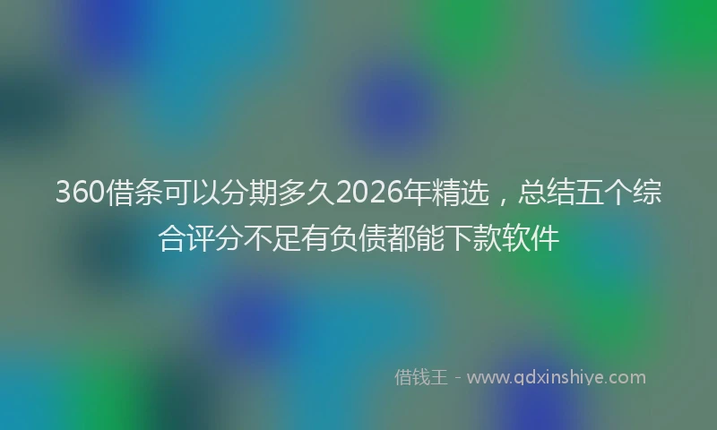 360借条可以分期多久2026年精选,总结五个综合评分不足有负债都能下款软件