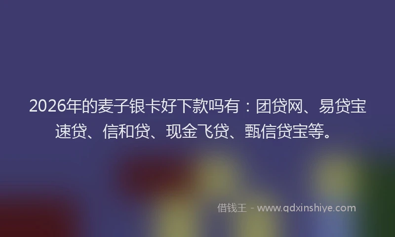 2026年的麦子银卡好下款吗有：团贷网、易贷宝速贷、信和贷、现金飞贷、甄信贷宝等。