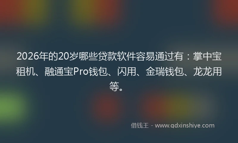 2026年的20岁哪些贷款软件容易通过有：掌中宝租机、融通宝Pro钱包、闪用、金瑞钱包、龙龙用等。