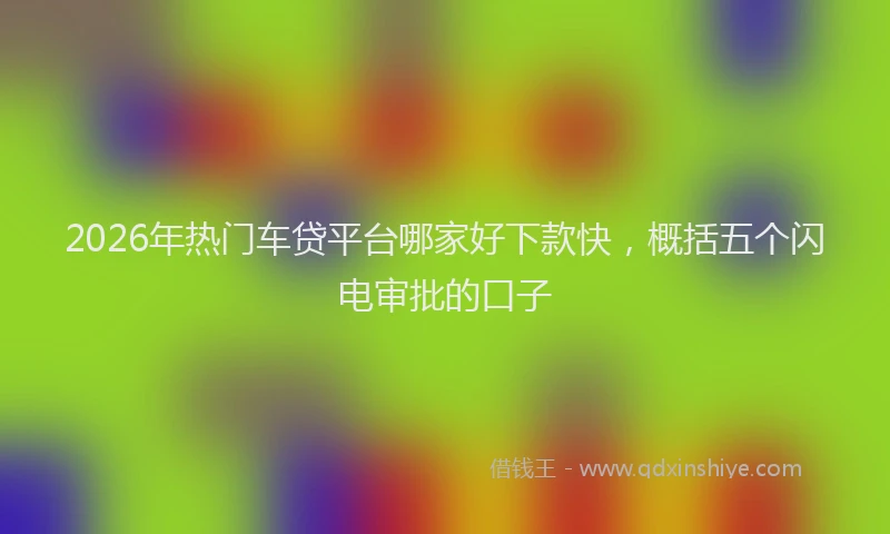 2026年热门车贷平台哪家好下款快，概括五个闪电审批的口子
