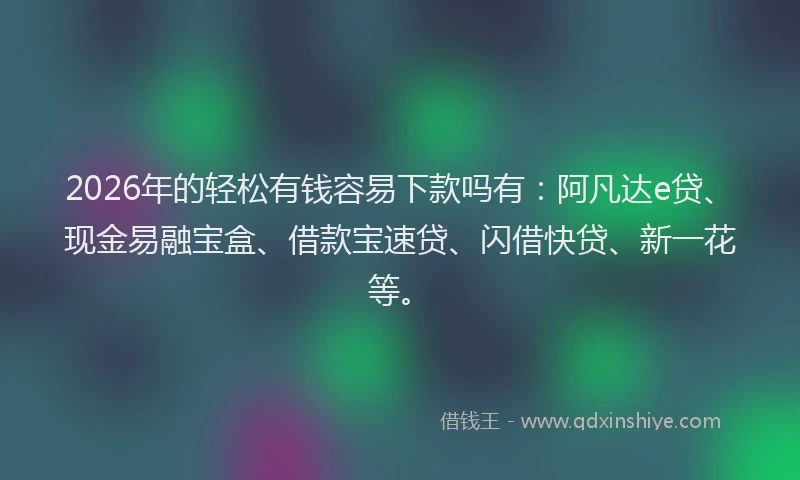 2026年的轻松有钱容易下款吗有:阿凡达e贷、现金易融宝盒、借款宝速贷、闪借快贷、新一花等。