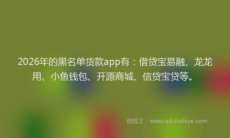 2026年的黑名单货款app有：借贷宝易融、龙龙用、小鱼钱包、开源商城、信贷宝贷等。