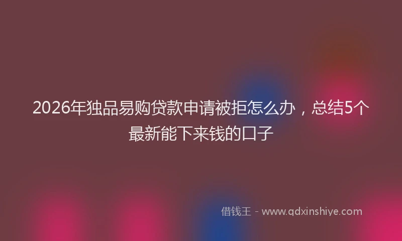 2026年独品易购贷款申请被拒怎么办，总结5个最新能下来钱的口子