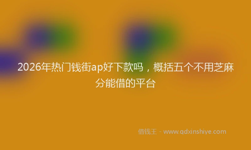 2026年热门钱街ap好下款吗，概括五个不用芝麻分能借的平台
