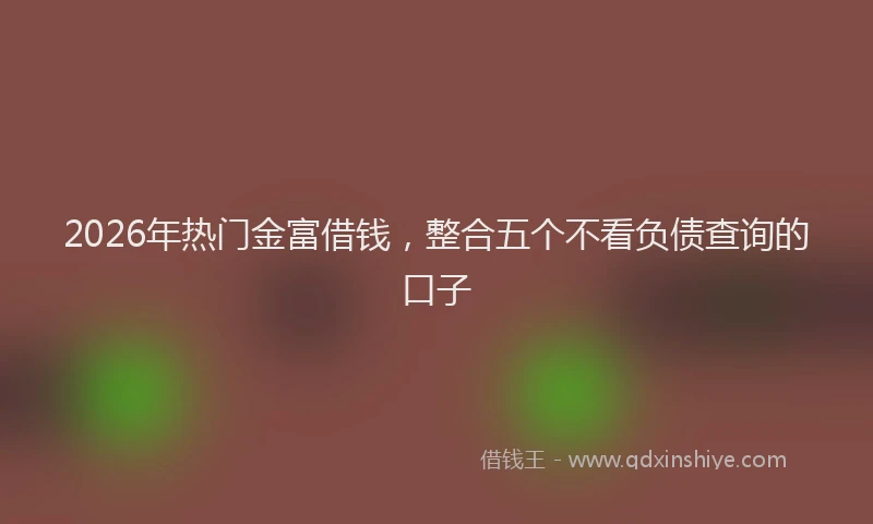 2026年热门金富借钱，整合五个不看负债查询的口子