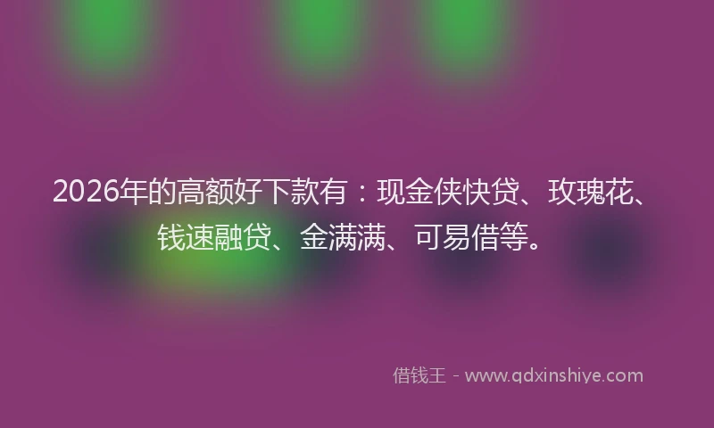 2026年的高额好下款有：现金侠快贷、玫瑰花、钱速融贷、金满满、可易借等。