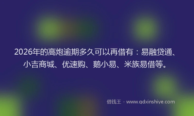 2026年的高炮逾期多久可以再借有：易融贷通、小吉商城、优速购、鹅小易、米族易借等。