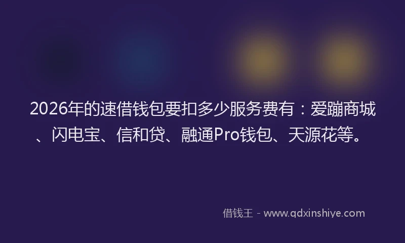 2026年的速借钱包要扣多少服务费有：爱蹦商城、闪电宝、信和贷、融通Pro钱包、天源花等。