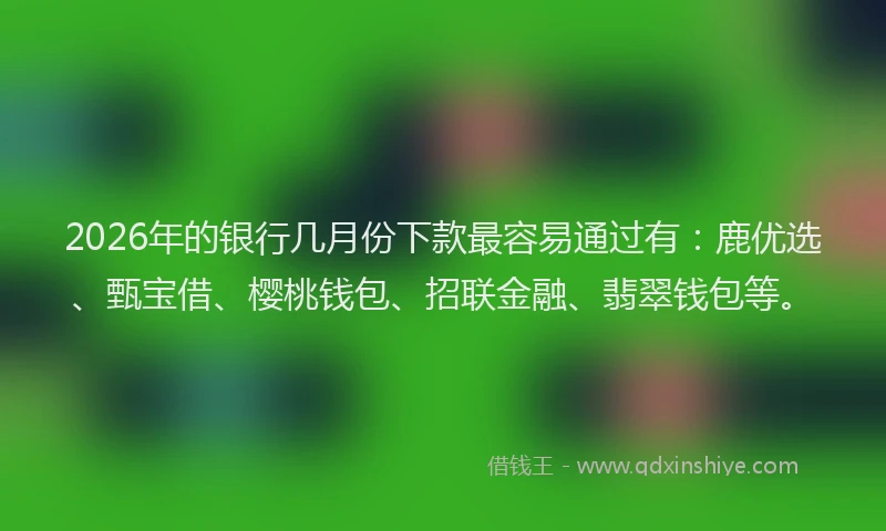 2026年的银行几月份下款最容易通过有：鹿优选、甄宝借、樱桃钱包、招联金融、翡翠钱包等。