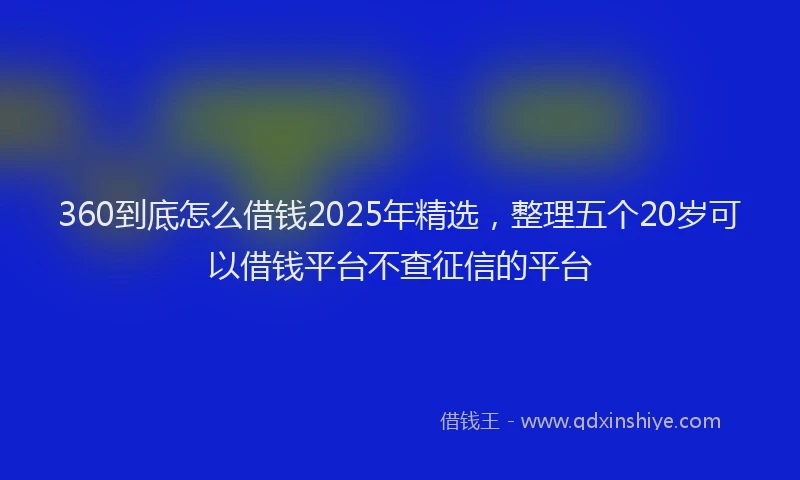 360到底怎么借钱2025年精选，整理五个20岁可以借钱平台不查征信的平台