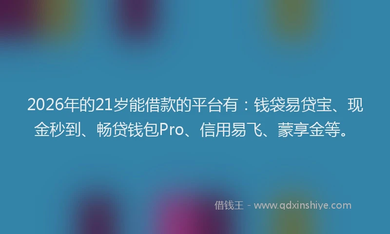 2026年的21岁能借款的平台有：钱袋易贷宝、现金秒到、畅贷钱包Pro、信用易飞、蒙享金等。