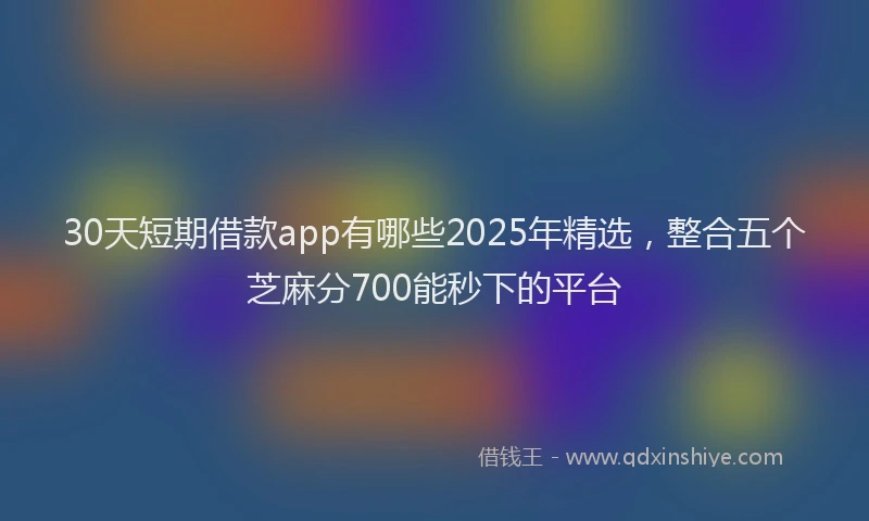 30天短期借款app有哪些2025年精选，整合五个芝麻分700能秒下的平台