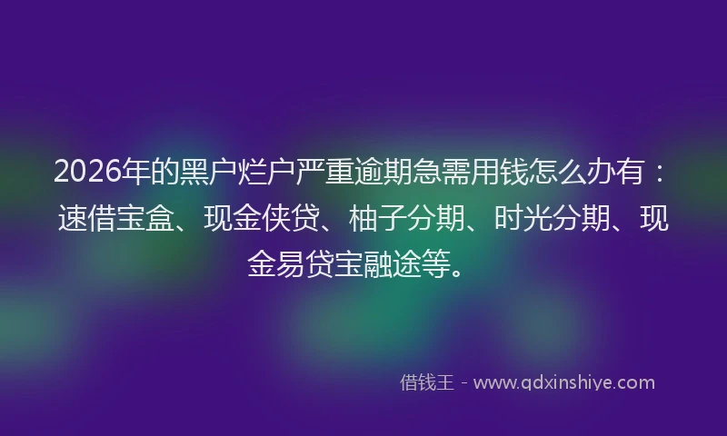 2026年的黑户烂户严重逾期急需用钱怎么办有:速借宝盒、现金侠贷、柚子分期、时光分期、现金易贷宝融途等。