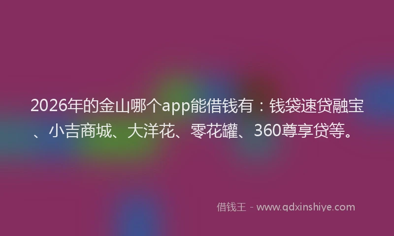 2026年的金山哪个app能借钱有:钱袋速贷融宝、小吉商城、大洋花、零花罐、360尊享贷等。