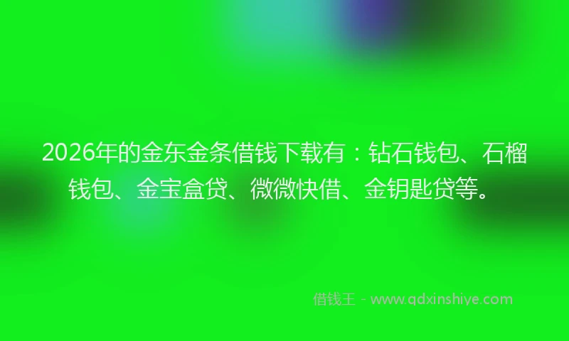 2026年的金东金条借钱下载有：钻石钱包、石榴钱包、金宝盒贷、微微快借、金钥匙贷等。