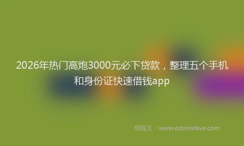 2026年热门高炮3000元必下贷款，整理五个手机和身份证快速借钱app