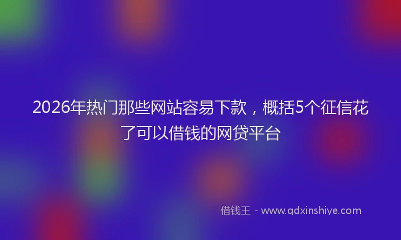 2026年热门那些网站容易下款，概括5个征信花了可以借钱的网贷平台