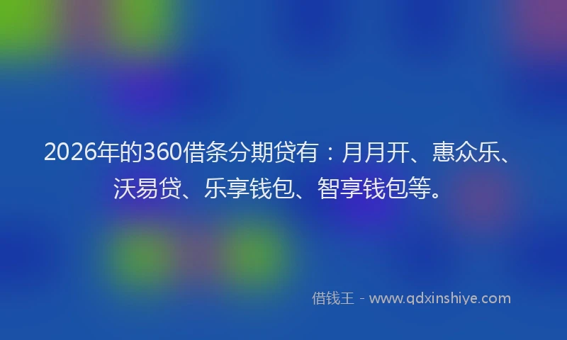 2026年的360借条分期贷有:月月开、惠众乐、沃易贷、乐享钱包、智享钱包等。