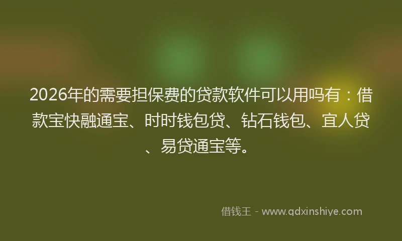 2026年的需要担保费的贷款软件可以用吗有：借款宝快融通宝、时时钱包贷、钻石钱包、宜人贷、易贷通宝等。