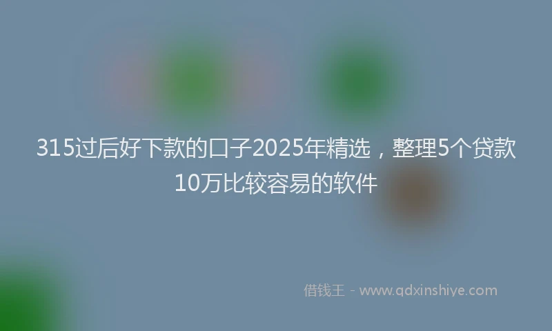 315过后好下款的口子2025年精选,整理5个贷款10万比较容易的软件