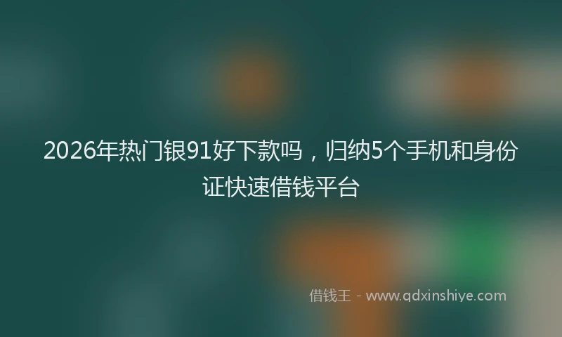 2026年热门银91好下款吗，归纳5个手机和身份证快速借钱平台