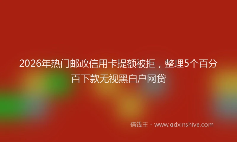 2026年热门邮政信用卡提额被拒，整理5个百分百下款无视黑白户网贷