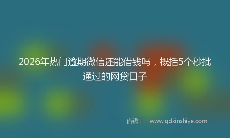 2026年热门逾期微信还能借钱吗，概括5个秒批通过的网贷口子