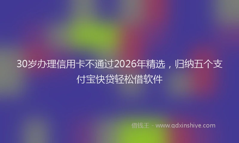 30岁办理信用卡不通过2026年精选，归纳五个支付宝快贷轻松借软件