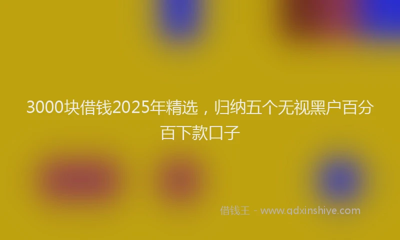 3000块借钱2025年精选，归纳五个无视黑户百分百下款口子