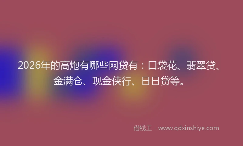 2026年的高炮有哪些网贷有：口袋花、翡翠贷、金满仓、现金侠行、日日贷等。