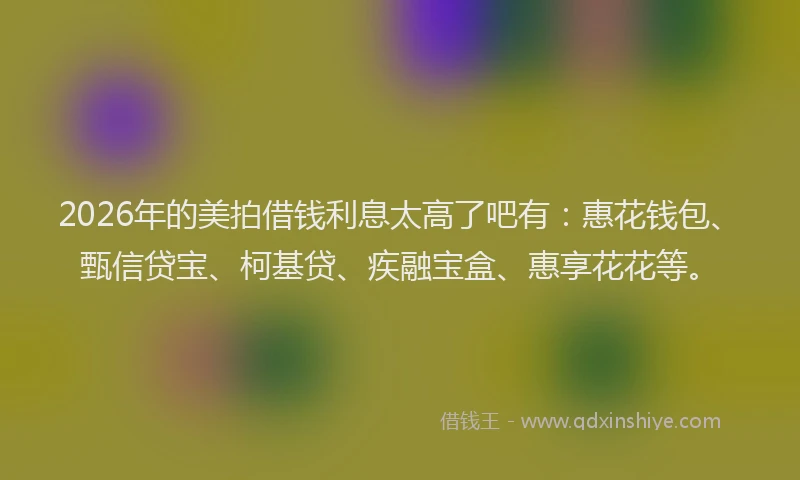 2026年的美拍借钱利息太高了吧有:惠花钱包、甄信贷宝、柯基贷、疾融宝盒、惠享花花等。