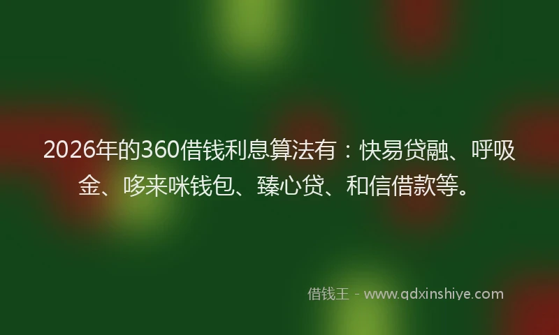 2026年的360借钱利息算法有：快易贷融、呼吸金、哆来咪钱包、臻心贷、和信借款等。