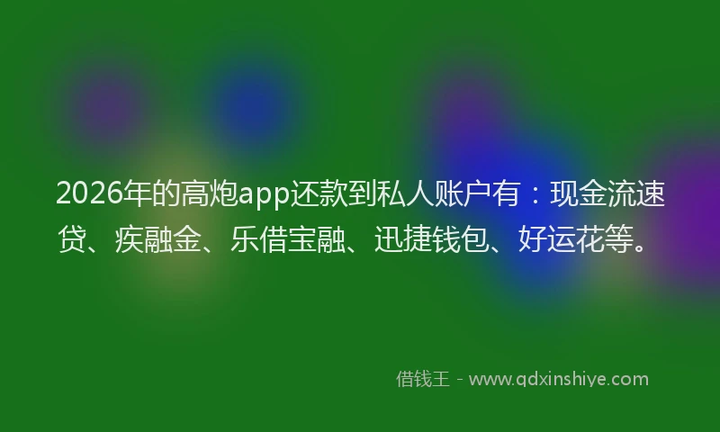 2026年的高炮app还款到私人账户有：现金流速贷、疾融金、乐借宝融、迅捷钱包、好运花等。